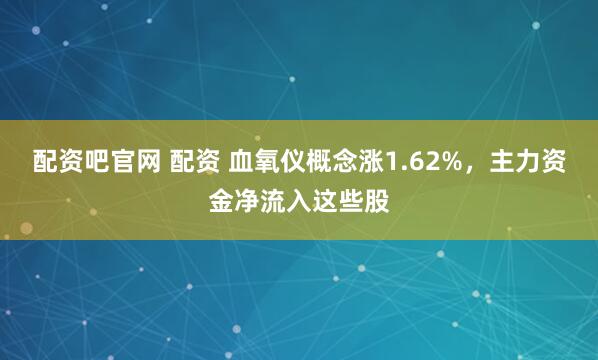 配资吧官网 配资 血氧仪概念涨1.62%，主力资金净流入这些股