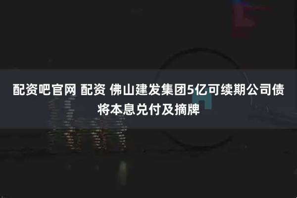 配资吧官网 配资 佛山建发集团5亿可续期公司债将本息兑付及摘牌
