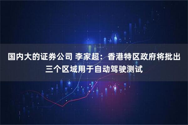 国内大的证券公司 李家超：香港特区政府将批出三个区域用于自动驾驶测试