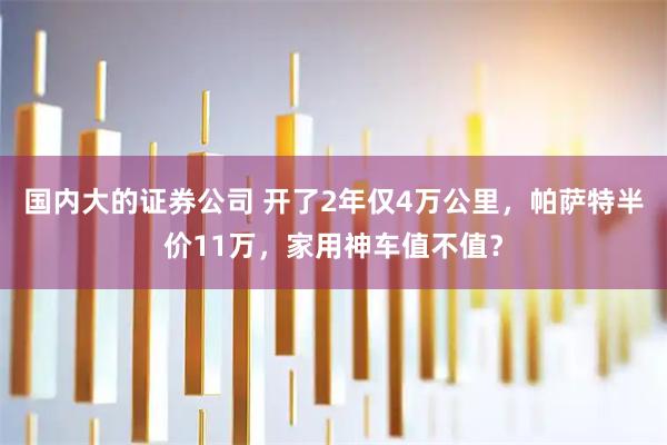国内大的证券公司 开了2年仅4万公里，帕萨特半价11万，家用神车值不值？