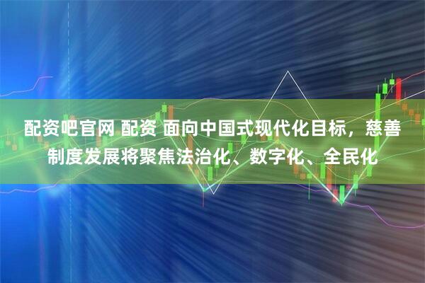 配资吧官网 配资 面向中国式现代化目标，慈善制度发展将聚焦法治化、数字化、全民化