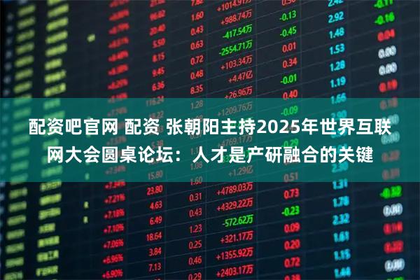 配资吧官网 配资 张朝阳主持2025年世界互联网大会圆桌论坛：人才是产研融合的关键