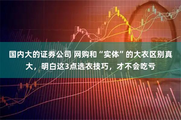 国内大的证券公司 网购和“实体”的大衣区别真大，明白这3点选衣技巧，才不会吃亏
