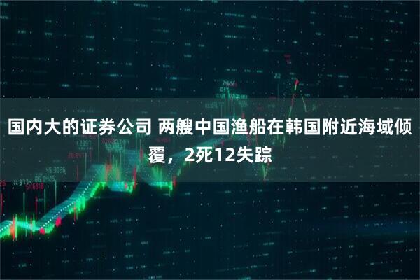 国内大的证券公司 两艘中国渔船在韩国附近海域倾覆，2死12失踪