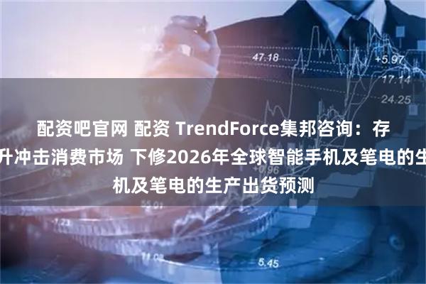 配资吧官网 配资 TrendForce集邦咨询：存储器价格攀升冲击消费市场 下修2026年全球智能手机及笔电的生产出货预测