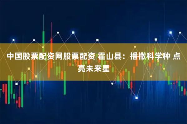 中国股票配资网股票配资 霍山县：播撒科学种 点亮未来星