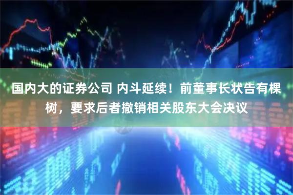 国内大的证券公司 内斗延续！前董事长状告有棵树，要求后者撤销相关股东大会决议
